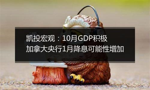 凯投宏观：10月GDP积极 加拿大央行1月降息可能性增加