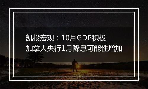 凯投宏观：10月GDP积极 加拿大央行1月降息可能性增加