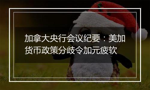 加拿大央行会议纪要：美加货币政策分歧令加元疲软