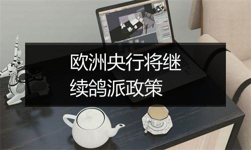 欧洲央行将继续鸽派政策