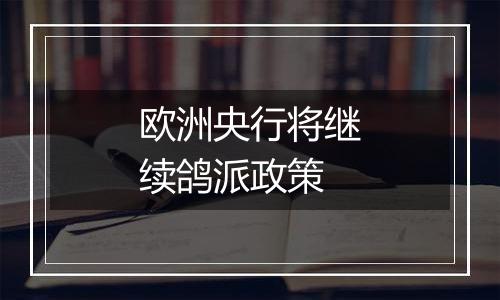 欧洲央行将继续鸽派政策