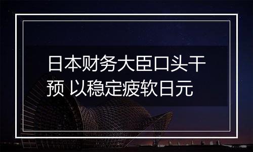 日本财务大臣口头干预 以稳定疲软日元