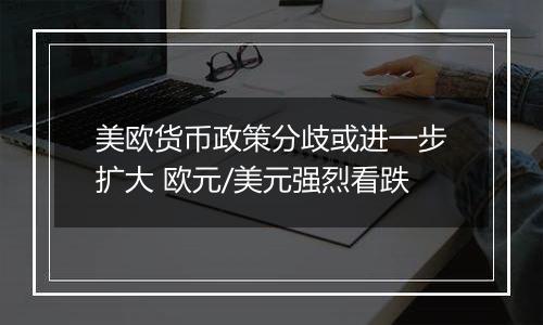 美欧货币政策分歧或进一步扩大 欧元/美元强烈看跌