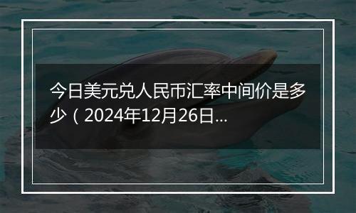 今日美元兑人民币汇率中间价是多少（2024年12月26日）