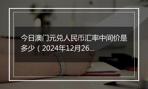 今日澳门元兑人民币汇率中间价是多少（2024年12月26日）