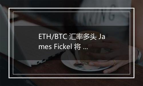 ETH/BTC 汇率多头 James Fickel 将 3,500 枚 ETH 兑换为 122.67 枚 WBTC