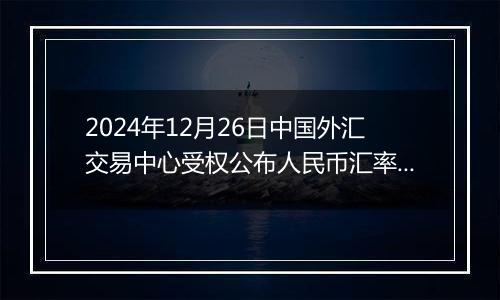 2024年12月26日中国外汇交易中心受权公布人民币汇率中间价公告