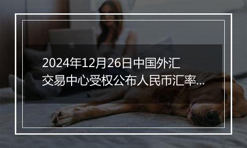 2024年12月26日中国外汇交易中心受权公布人民币汇率中间价公告