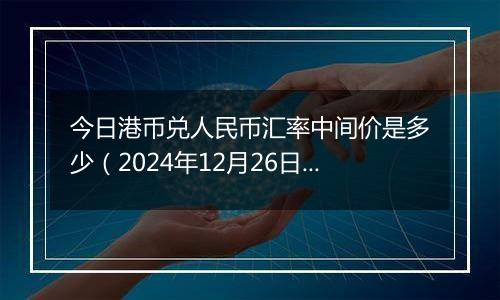 今日港币兑人民币汇率中间价是多少（2024年12月26日）