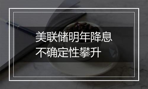 美联储明年降息不确定性攀升