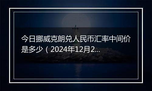 今日挪威克朗兑人民币汇率中间价是多少（2024年12月26日）