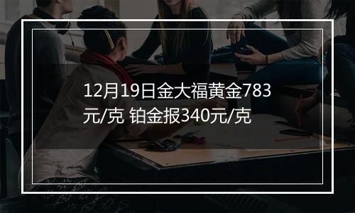 12月19日金大福黄金783元/克 铂金报340元/克