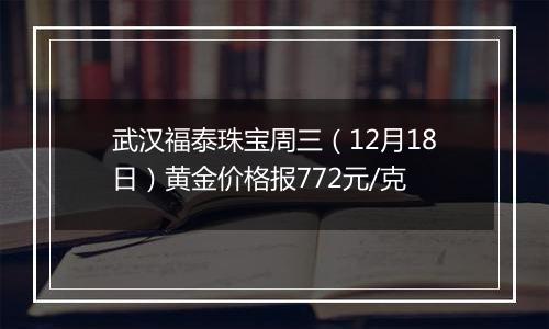 武汉福泰珠宝周三（12月18日）黄金价格报772元/克