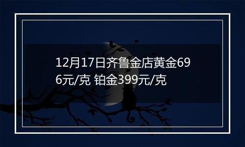 12月17日齐鲁金店黄金696元/克 铂金399元/克