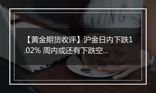 【黄金期货收评】沪金日内下跌1.02% 周内或还有下跌空间