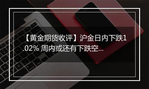 【黄金期货收评】沪金日内下跌1.02% 周内或还有下跌空间