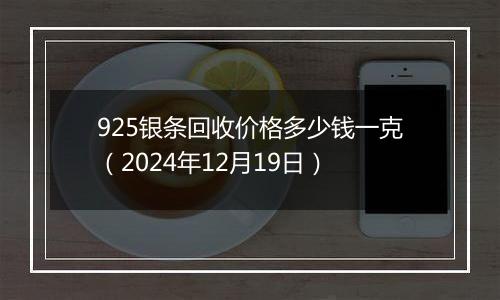 925银条回收价格多少钱一克（2024年12月19日）