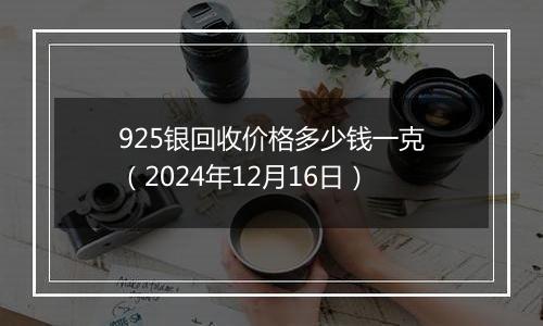 925银回收价格多少钱一克（2024年12月16日）