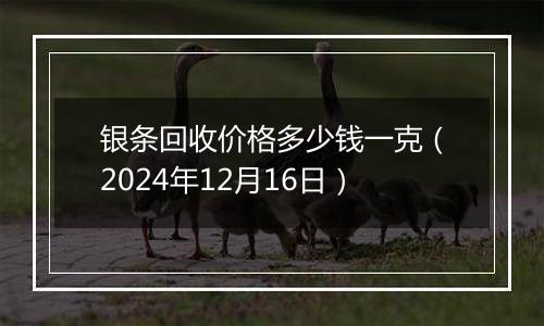 银条回收价格多少钱一克（2024年12月16日）