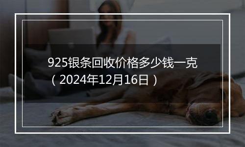 925银条回收价格多少钱一克（2024年12月16日）