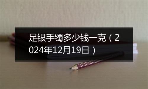 足银手镯多少钱一克（2024年12月19日）