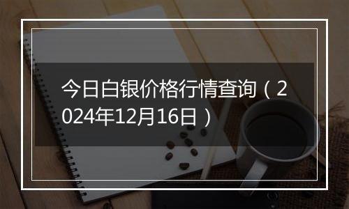 今日白银价格行情查询（2024年12月16日）