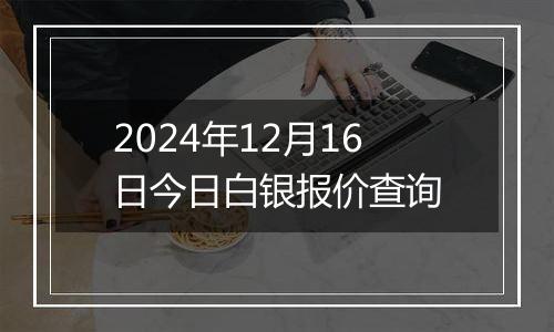 2024年12月16日今日白银报价查询