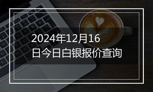 2024年12月16日今日白银报价查询