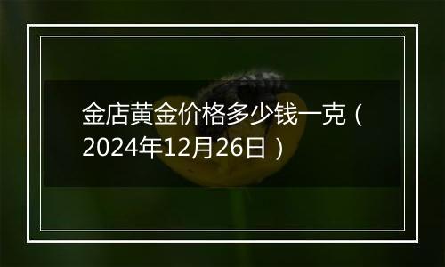 金店黄金价格多少钱一克（2024年12月26日）