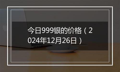 今日999银的价格（2024年12月26日）