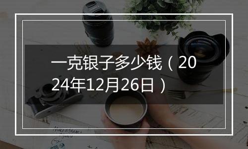 一克银子多少钱（2024年12月26日）