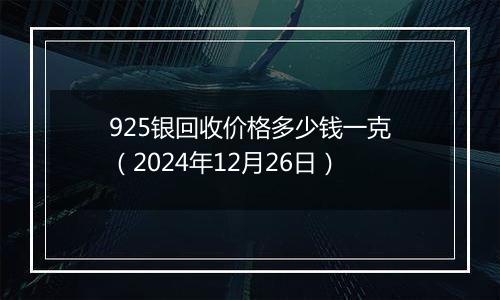 925银回收价格多少钱一克（2024年12月26日）