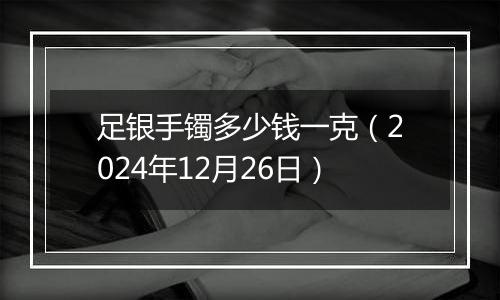 足银手镯多少钱一克（2024年12月26日）