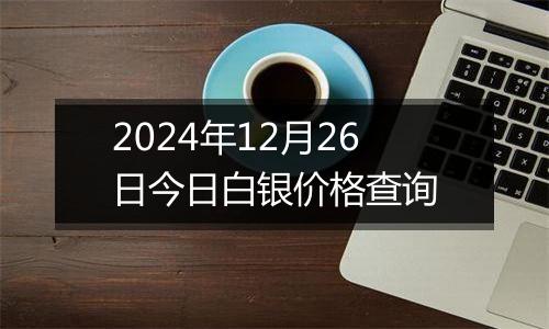 2024年12月26日今日白银价格查询