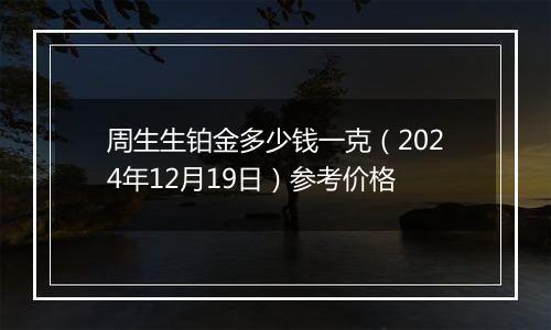 周生生铂金多少钱一克（2024年12月19日）参考价格