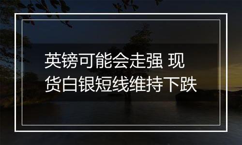 英镑可能会走强 现货白银短线维持下跌