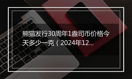 熊猫发行30周年1盎司币价格今天多少一克（2024年12月26日）