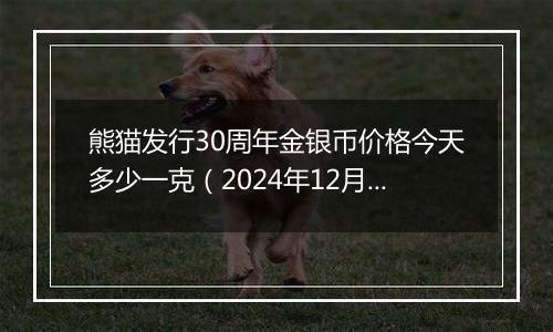 熊猫发行30周年金银币价格今天多少一克（2024年12月26日）