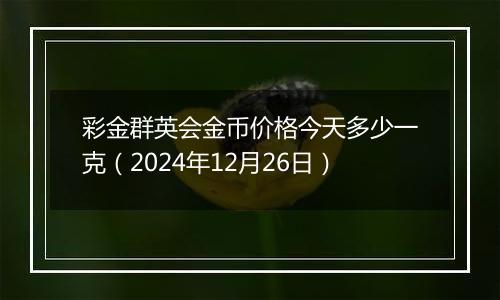 彩金群英会金币价格今天多少一克（2024年12月26日）