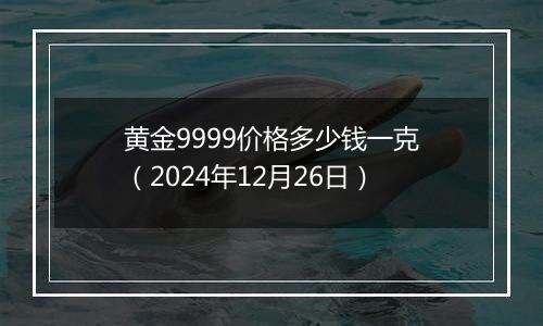 黄金9999价格多少钱一克（2024年12月26日）