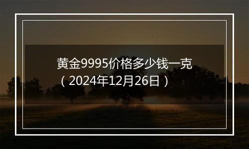 黄金9995价格多少钱一克（2024年12月26日）