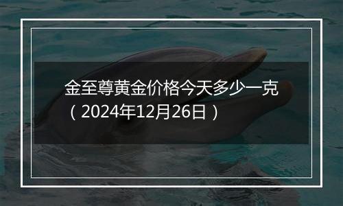 金至尊黄金价格今天多少一克（2024年12月26日）