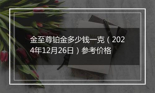 金至尊铂金多少钱一克（2024年12月26日）参考价格