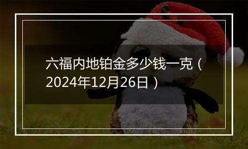 六福内地铂金多少钱一克（2024年12月26日）