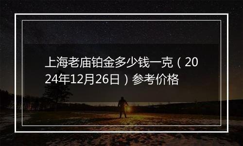 上海老庙铂金多少钱一克（2024年12月26日）参考价格