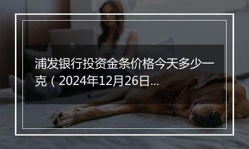 浦发银行投资金条价格今天多少一克（2024年12月26日）