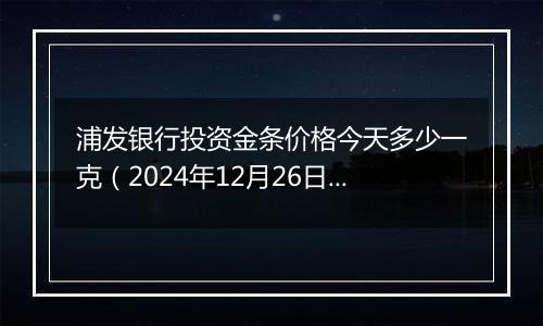 浦发银行投资金条价格今天多少一克（2024年12月26日）