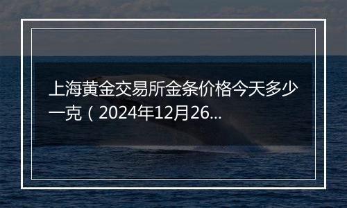 上海黄金交易所金条价格今天多少一克（2024年12月26日）