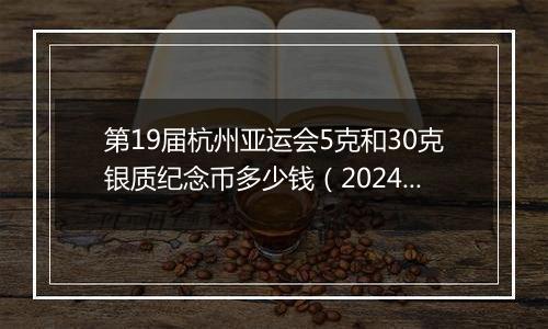 第19届杭州亚运会5克和30克银质纪念币多少钱（2024年12月26日）