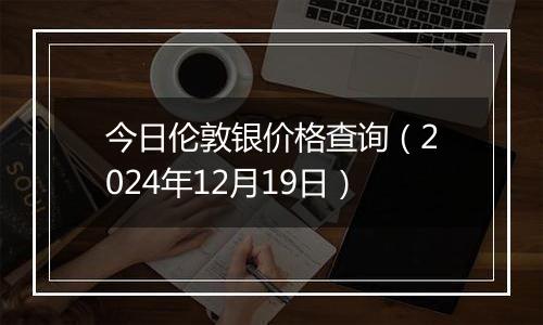 今日伦敦银价格查询（2024年12月19日）